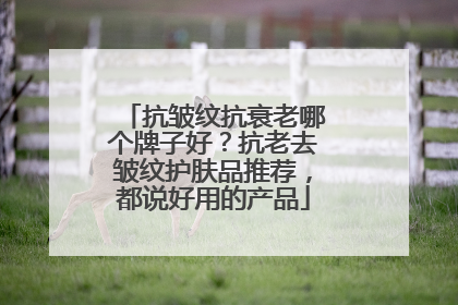 抗皱纹抗衰老哪个牌子好？抗老去皱纹护肤品推荐，都说好用的产品