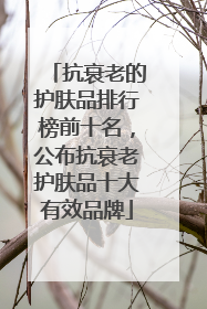抗衰老的护肤品排行榜前十名，公布抗衰老护肤品十大有效品牌