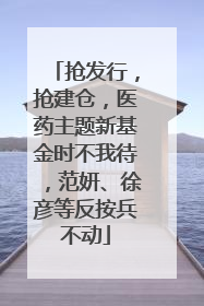 抢发行，抢建仓，医药主题新基金时不我待，范妍、徐彦等反按兵不动