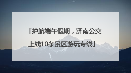 护航端午假期，济南公交上线10条景区游玩专线