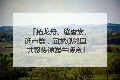 拓龙舟、缝香囊、逛市集，回龙观邻里共聚传递端午暖意