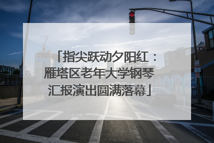 指尖跃动夕阳红：雁塔区老年大学钢琴汇报演出圆满落幕