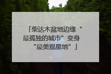 柴达木盆地边缘“最孤独的城市”变身“最美观星地”