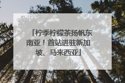 柠季柠檬茶扬帆东南亚！首站进驻新加坡、马来西亚