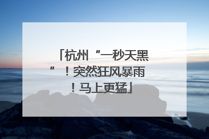 杭州“一秒天黑”！突然狂风暴雨！马上更猛