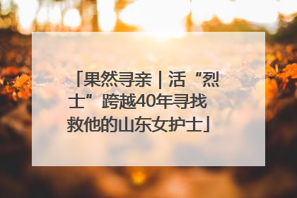 果然寻亲｜活“烈士”跨越40年寻找救他的山东女护士