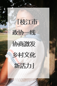 枝江市政协一线协商激发乡村文化新活力