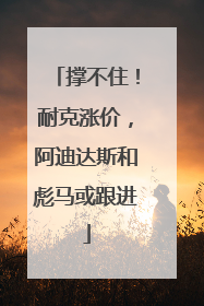撑不住！耐克涨价，阿迪达斯和彪马或跟进