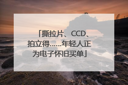 撕拉片、CCD、拍立得……年轻人正为电子怀旧买单