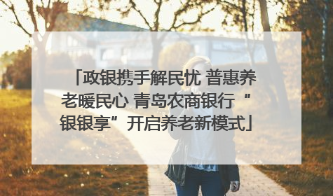政银携手解民忧 普惠养老暖民心 青岛农商银行“银银享”开启养老新模式