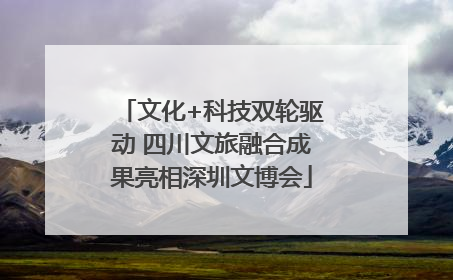 文化+科技双轮驱动 四川文旅融合成果亮相深圳文博会