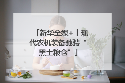 新华全媒+丨现代农机装备驰骋“黑土粮仓”