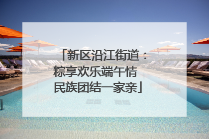 新区沿江街道：粽享欢乐端午情 民族团结一家亲