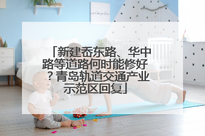 新建岙东路、华中路等道路何时能修好？青岛轨道交通产业示范区回复