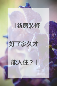 新房装修好了多久才能入住？