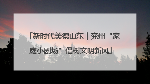 新时代美德山东｜兖州“家庭小剧场”倡树文明新风