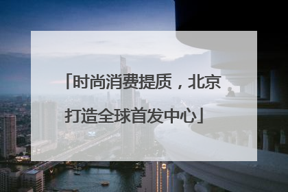 时尚消费提质，北京打造全球首发中心
