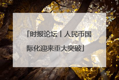 时报论坛丨人民币国际化迎来重大突破