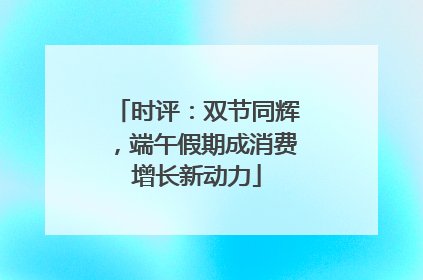 时评：双节同辉，端午假期成消费增长新动力