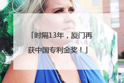时隔13年，厦门再获中国专利金奖！