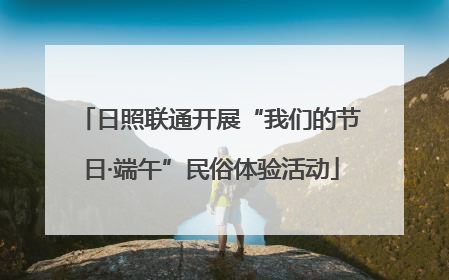 日照联通开展“我们的节日·端午”民俗体验活动