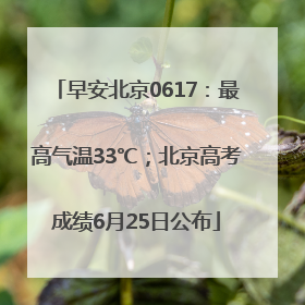 早安北京0617：最高气温33℃；北京高考成绩6月25日公布
