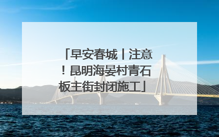 早安春城丨注意！昆明海晏村青石板主街封闭施工