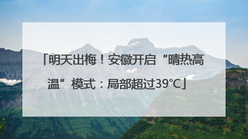 明天出梅！安徽开启“晴热高温”模式：局部超过39℃