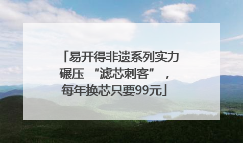 易开得非遗系列实力碾压 “滤芯刺客”，每年换芯只要99元