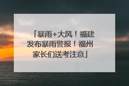 暴雨+大风！福建发布暴雨警报！福州家长们送考注意