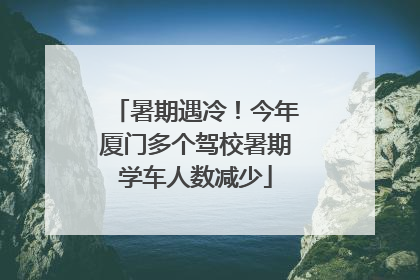 暑期遇冷！今年厦门多个驾校暑期学车人数减少