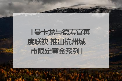 曼卡龙与德寿宫再度联袂 推出杭州城市限定黄金系列
