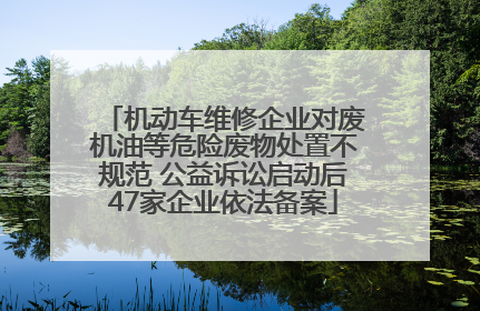 机动车维修企业对废机油等危险废物处置不规范 公益诉讼启动后47家企业依法备案