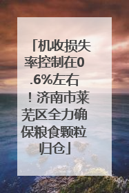 机收损失率控制在0.6%左右！济南市莱芜区全力确保粮食颗粒归仓