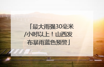最大雨强30毫米/小时以上！山西发布暴雨蓝色预警