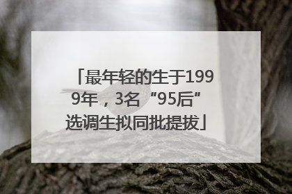 最年轻的生于1999年，3名“95后”选调生拟同批提拔