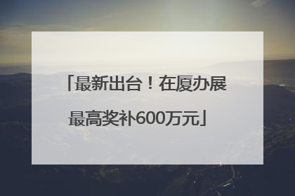 最新出台！在厦办展最高奖补600万元