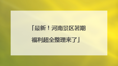 最新！河南景区暑期福利超全整理来了