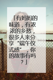 有妈妈的味道，有浓浓的乡愁，很多人来分享“端午仪式感”，你的故事有吗？