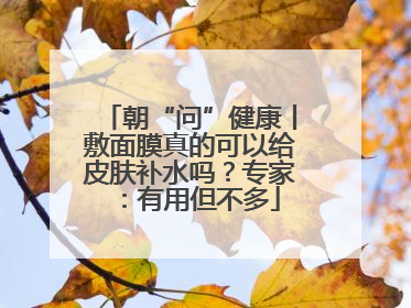 朝“问”健康丨敷面膜真的可以给皮肤补水吗？专家：有用但不多