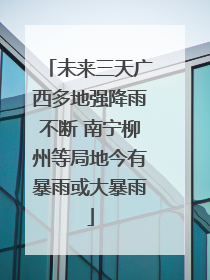 未来三天广西多地强降雨不断 南宁柳州等局地今有暴雨或大暴雨