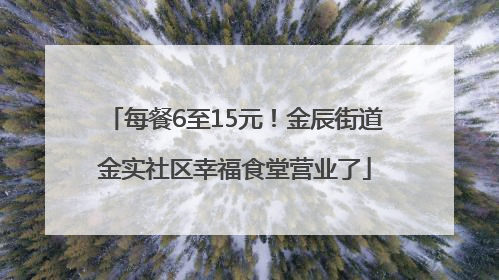 每餐6至15元！金辰街道金实社区幸福食堂营业了