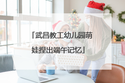 武昌教工幼儿园萌娃捏出端午记忆