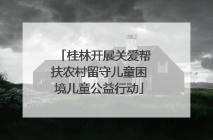 桂林开展关爱帮扶农村留守儿童困境儿童公益行动
