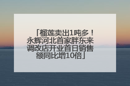 榴莲卖出1吨多！永辉河北首家胖东来调改店开业首日销售额同比增10倍