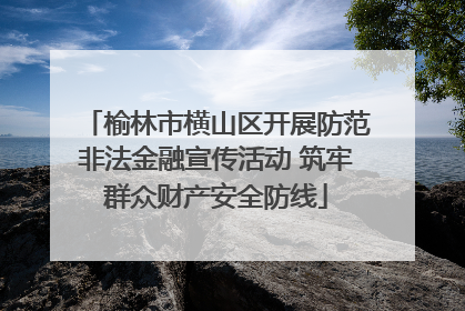 榆林市横山区开展防范非法金融宣传活动 筑牢群众财产安全防线