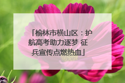 榆林市横山区：护航高考助力逐梦 征兵宣传点燃热血