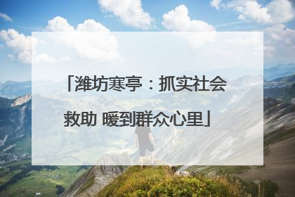 潍坊寒亭：抓实社会救助 暖到群众心里