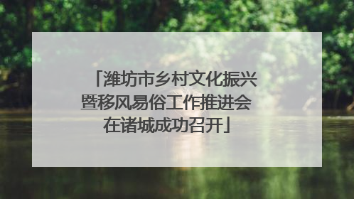 潍坊市乡村文化振兴暨移风易俗工作推进会在诸城成功召开