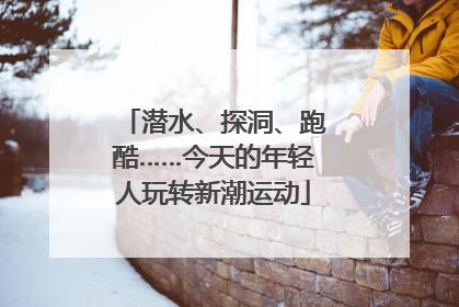 潜水、探洞、跑酷……今天的年轻人玩转新潮运动